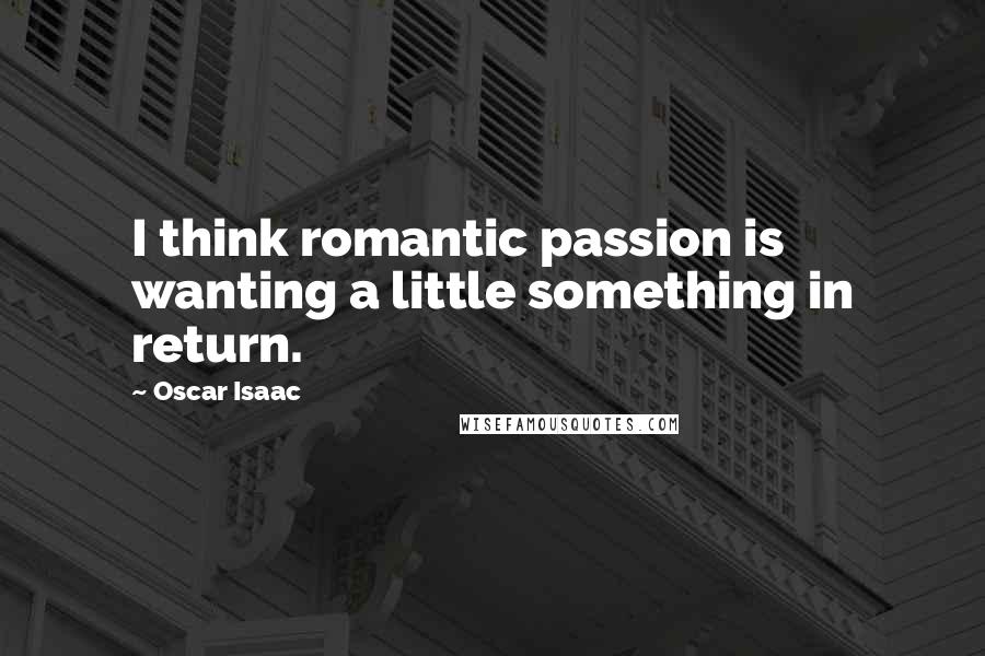 Oscar Isaac Quotes: I think romantic passion is wanting a little something in return.