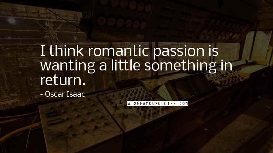 Oscar Isaac Quotes: I think romantic passion is wanting a little something in return.