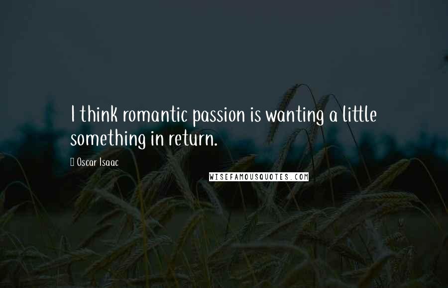 Oscar Isaac Quotes: I think romantic passion is wanting a little something in return.