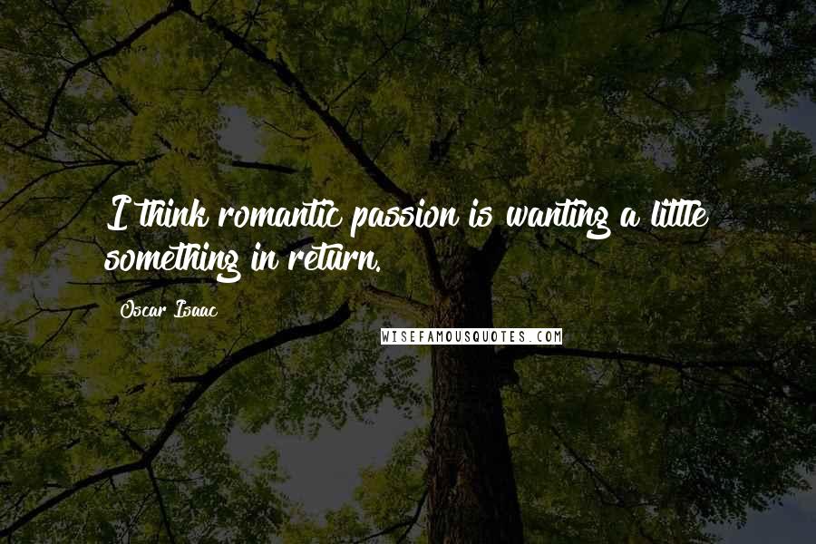 Oscar Isaac Quotes: I think romantic passion is wanting a little something in return.