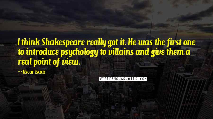 Oscar Isaac Quotes: I think Shakespeare really got it. He was the first one to introduce psychology to villains and give them a real point of view.