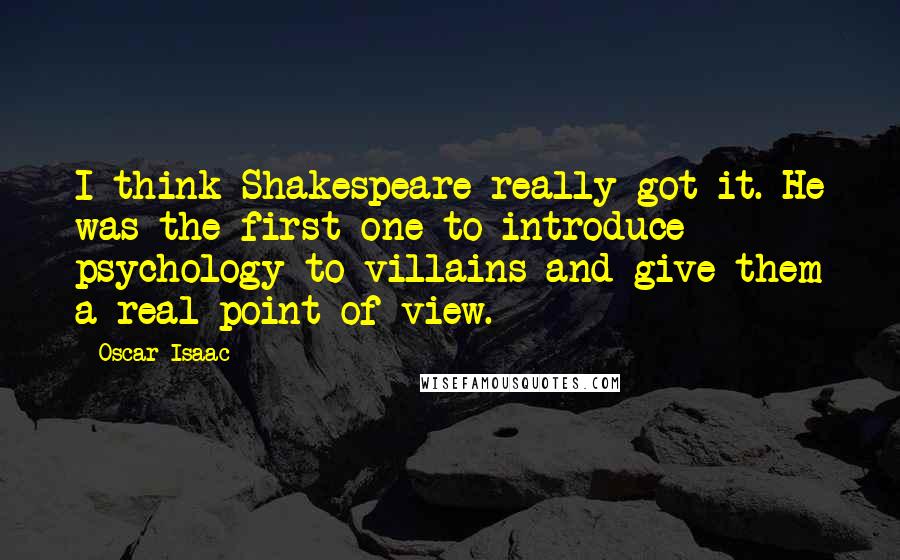 Oscar Isaac Quotes: I think Shakespeare really got it. He was the first one to introduce psychology to villains and give them a real point of view.