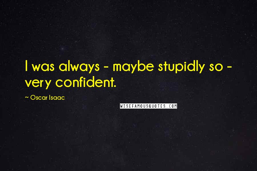 Oscar Isaac Quotes: I was always - maybe stupidly so - very confident.