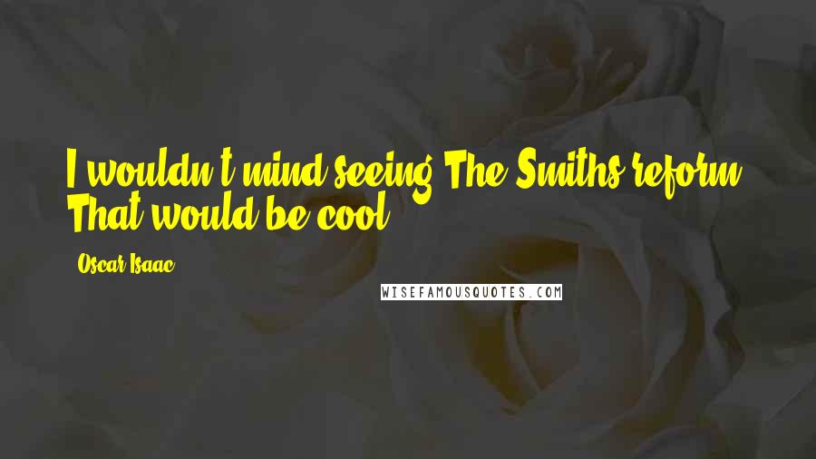 Oscar Isaac Quotes: I wouldn't mind seeing The Smiths reform. That would be cool.