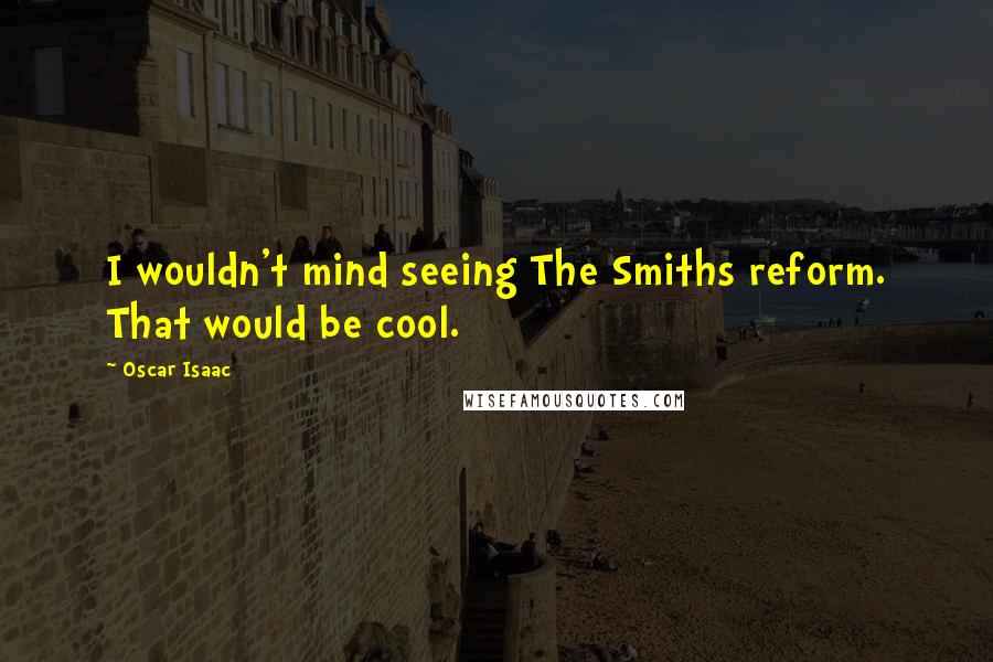 Oscar Isaac Quotes: I wouldn't mind seeing The Smiths reform. That would be cool.