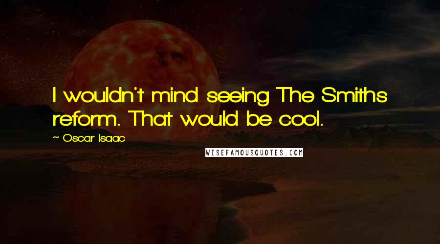 Oscar Isaac Quotes: I wouldn't mind seeing The Smiths reform. That would be cool.