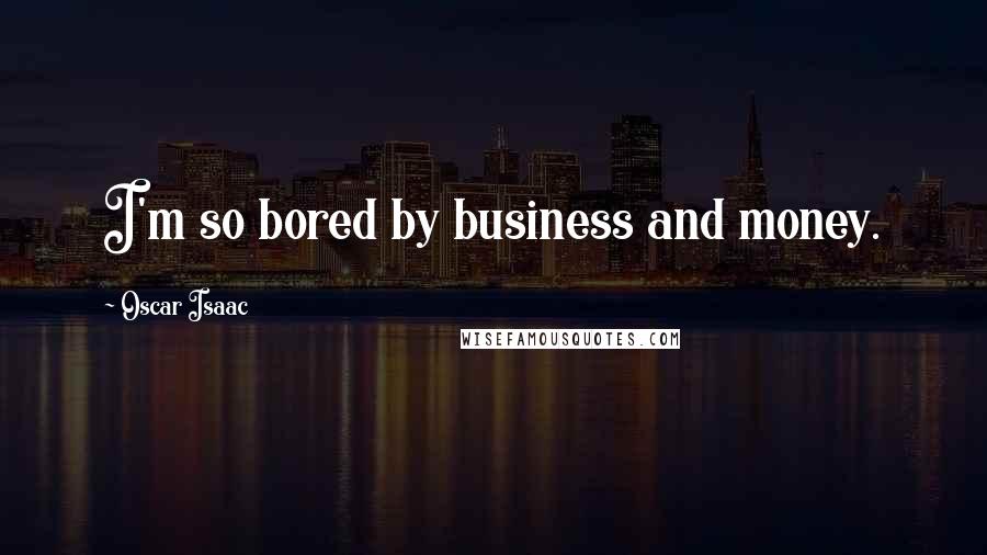 Oscar Isaac Quotes: I'm so bored by business and money.