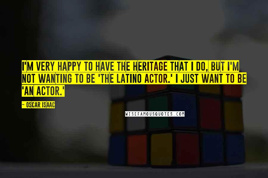 Oscar Isaac Quotes: I'm very happy to have the heritage that I do, but I'm not wanting to be 'the Latino actor.' I just want to be 'an actor.'