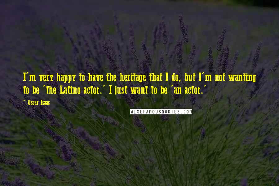 Oscar Isaac Quotes: I'm very happy to have the heritage that I do, but I'm not wanting to be 'the Latino actor.' I just want to be 'an actor.'