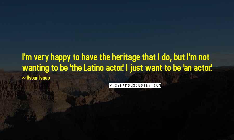 Oscar Isaac Quotes: I'm very happy to have the heritage that I do, but I'm not wanting to be 'the Latino actor.' I just want to be 'an actor.'