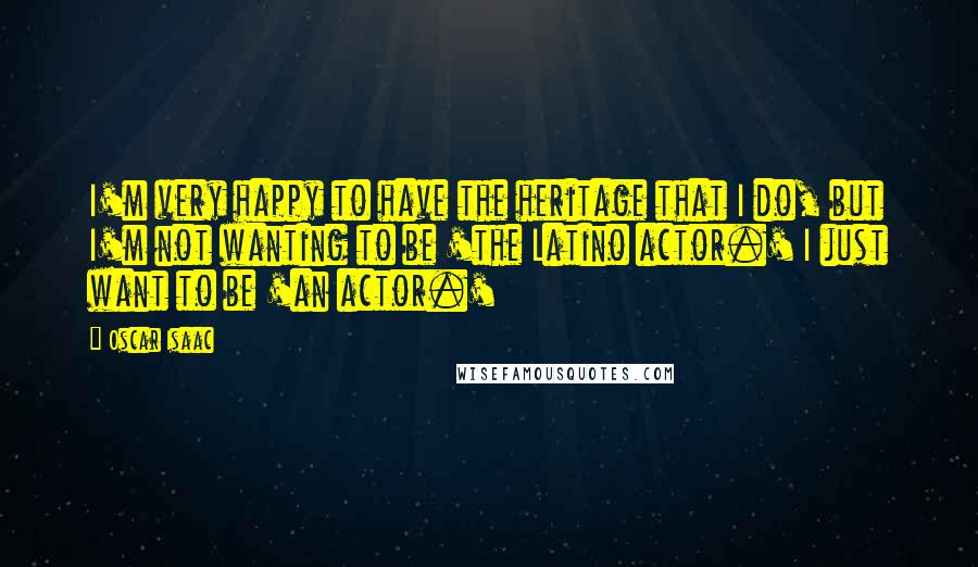 Oscar Isaac Quotes: I'm very happy to have the heritage that I do, but I'm not wanting to be 'the Latino actor.' I just want to be 'an actor.'