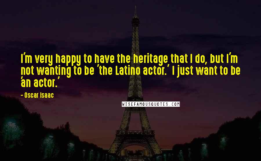 Oscar Isaac Quotes: I'm very happy to have the heritage that I do, but I'm not wanting to be 'the Latino actor.' I just want to be 'an actor.'