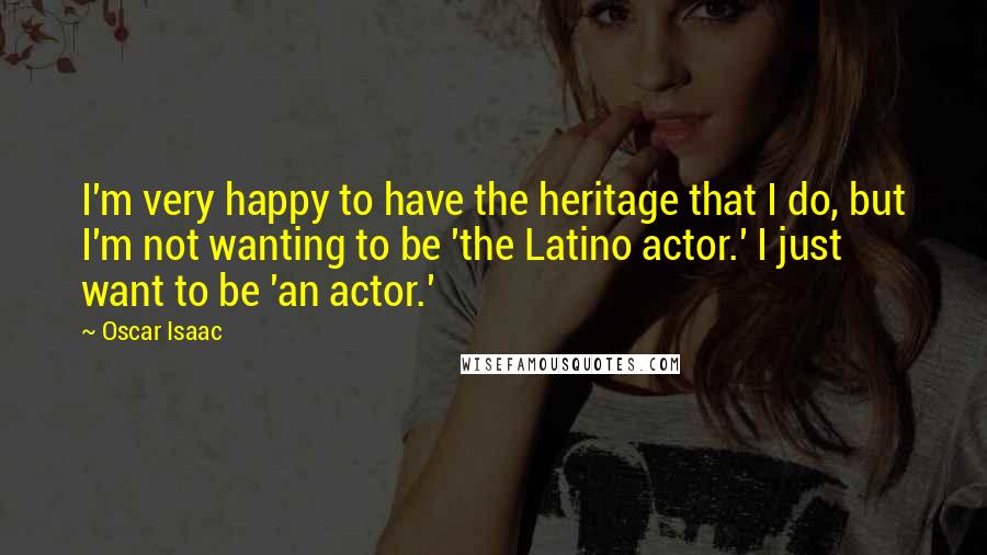 Oscar Isaac Quotes: I'm very happy to have the heritage that I do, but I'm not wanting to be 'the Latino actor.' I just want to be 'an actor.'