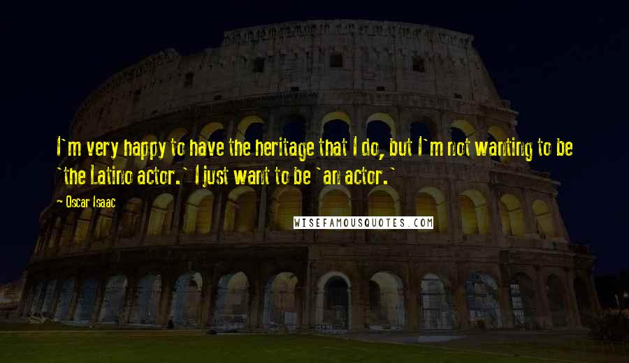 Oscar Isaac Quotes: I'm very happy to have the heritage that I do, but I'm not wanting to be 'the Latino actor.' I just want to be 'an actor.'