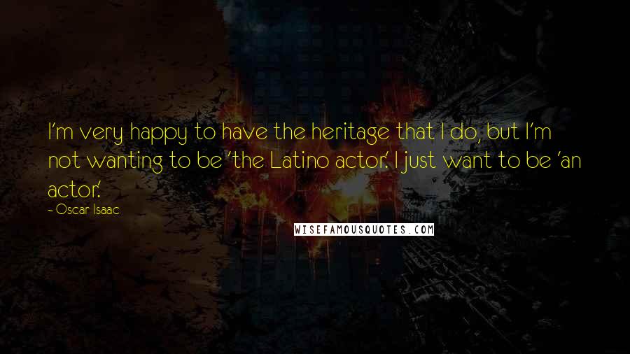 Oscar Isaac Quotes: I'm very happy to have the heritage that I do, but I'm not wanting to be 'the Latino actor.' I just want to be 'an actor.'