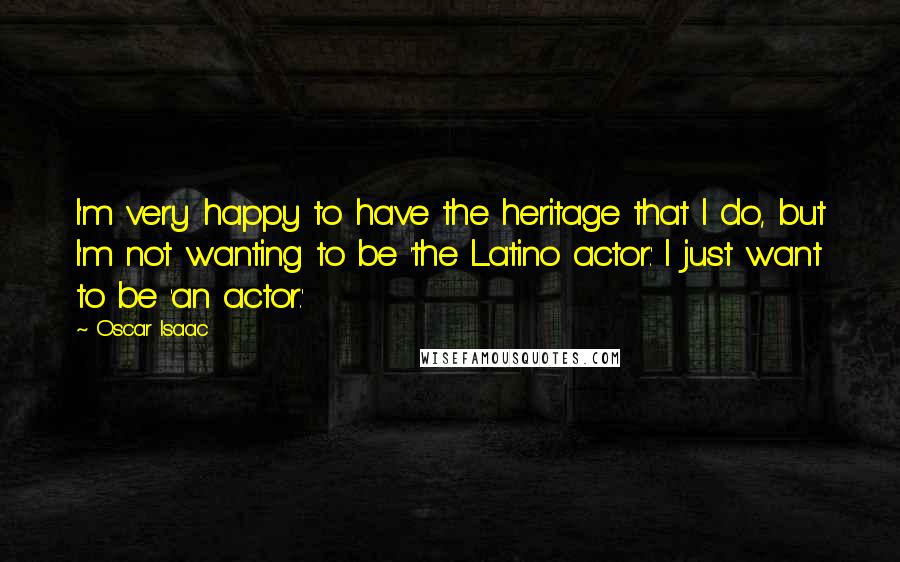 Oscar Isaac Quotes: I'm very happy to have the heritage that I do, but I'm not wanting to be 'the Latino actor.' I just want to be 'an actor.'