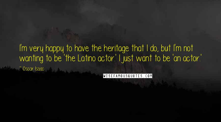 Oscar Isaac Quotes: I'm very happy to have the heritage that I do, but I'm not wanting to be 'the Latino actor.' I just want to be 'an actor.'