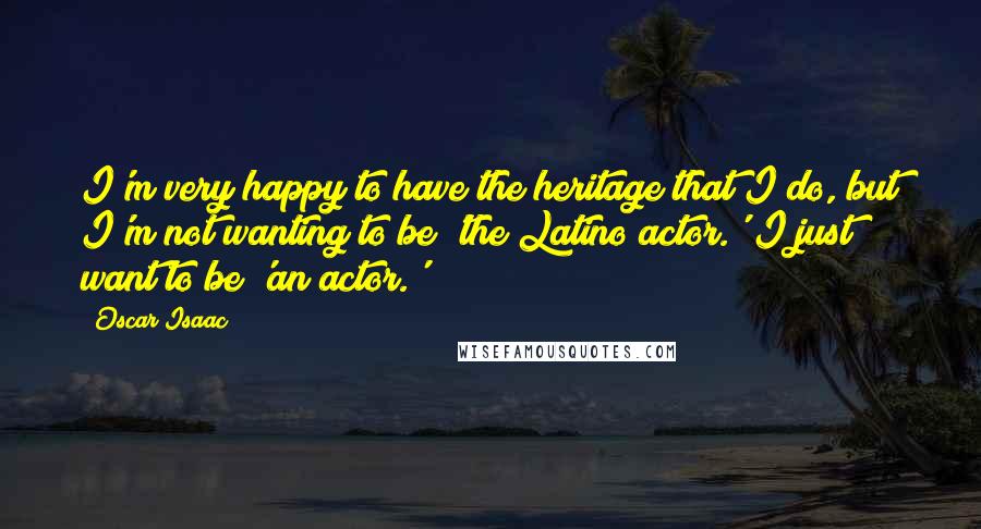 Oscar Isaac Quotes: I'm very happy to have the heritage that I do, but I'm not wanting to be 'the Latino actor.' I just want to be 'an actor.'