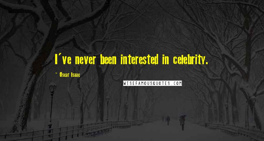 Oscar Isaac Quotes: I've never been interested in celebrity.