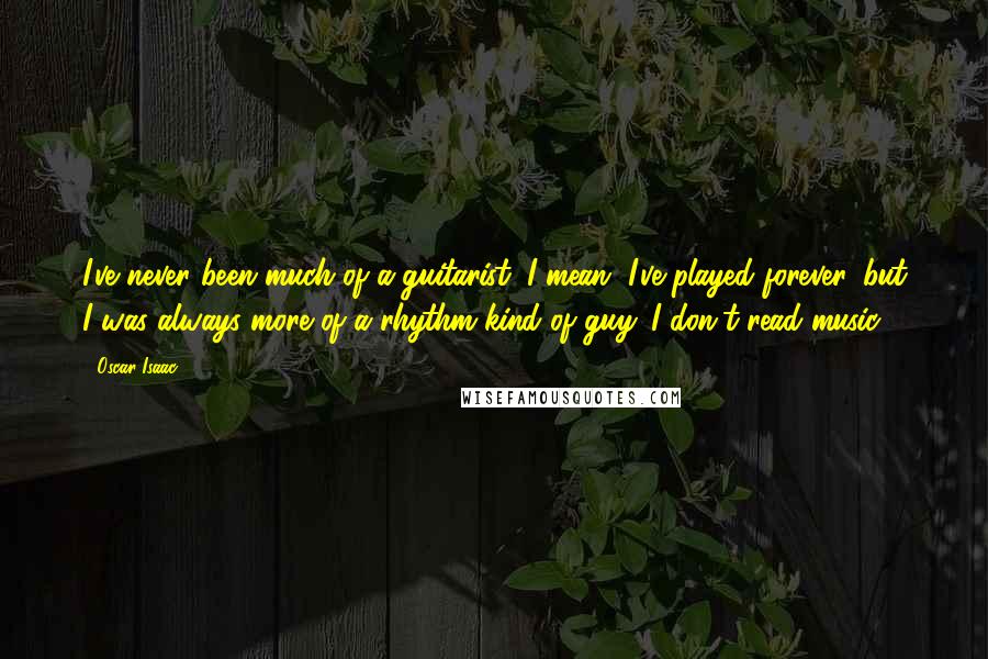Oscar Isaac Quotes: I've never been much of a guitarist. I mean, I've played forever, but I was always more of a rhythm kind of guy. I don't read music.
