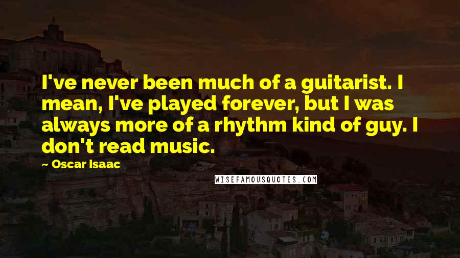 Oscar Isaac Quotes: I've never been much of a guitarist. I mean, I've played forever, but I was always more of a rhythm kind of guy. I don't read music.