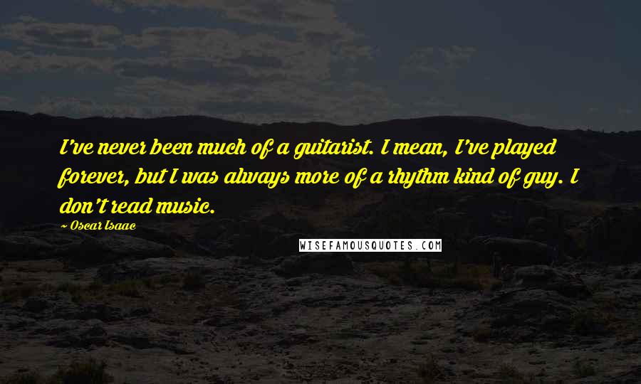 Oscar Isaac Quotes: I've never been much of a guitarist. I mean, I've played forever, but I was always more of a rhythm kind of guy. I don't read music.