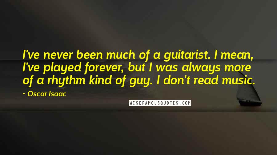 Oscar Isaac Quotes: I've never been much of a guitarist. I mean, I've played forever, but I was always more of a rhythm kind of guy. I don't read music.