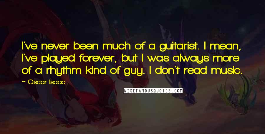 Oscar Isaac Quotes: I've never been much of a guitarist. I mean, I've played forever, but I was always more of a rhythm kind of guy. I don't read music.