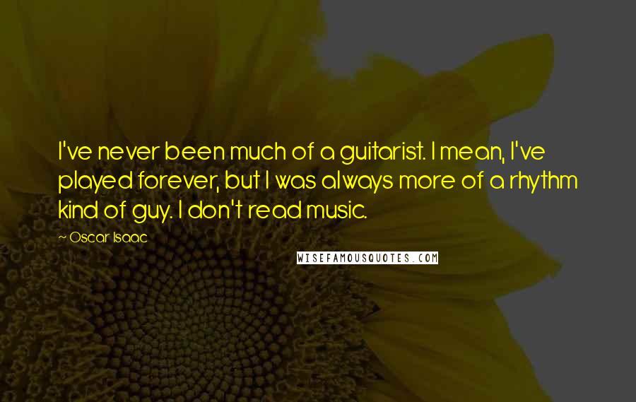 Oscar Isaac Quotes: I've never been much of a guitarist. I mean, I've played forever, but I was always more of a rhythm kind of guy. I don't read music.