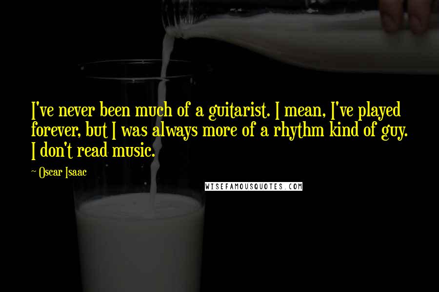 Oscar Isaac Quotes: I've never been much of a guitarist. I mean, I've played forever, but I was always more of a rhythm kind of guy. I don't read music.