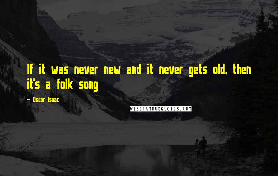 Oscar Isaac Quotes: If it was never new and it never gets old, then it's a folk song