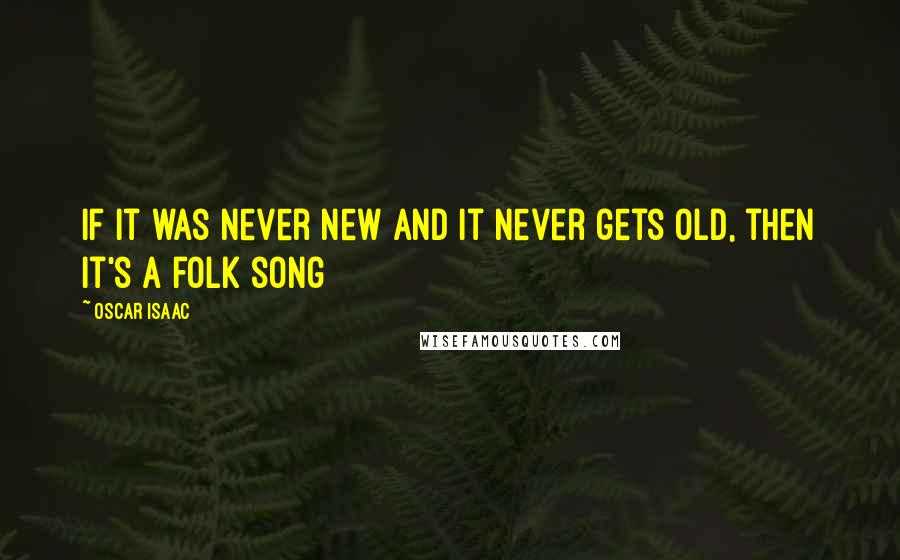 Oscar Isaac Quotes: If it was never new and it never gets old, then it's a folk song