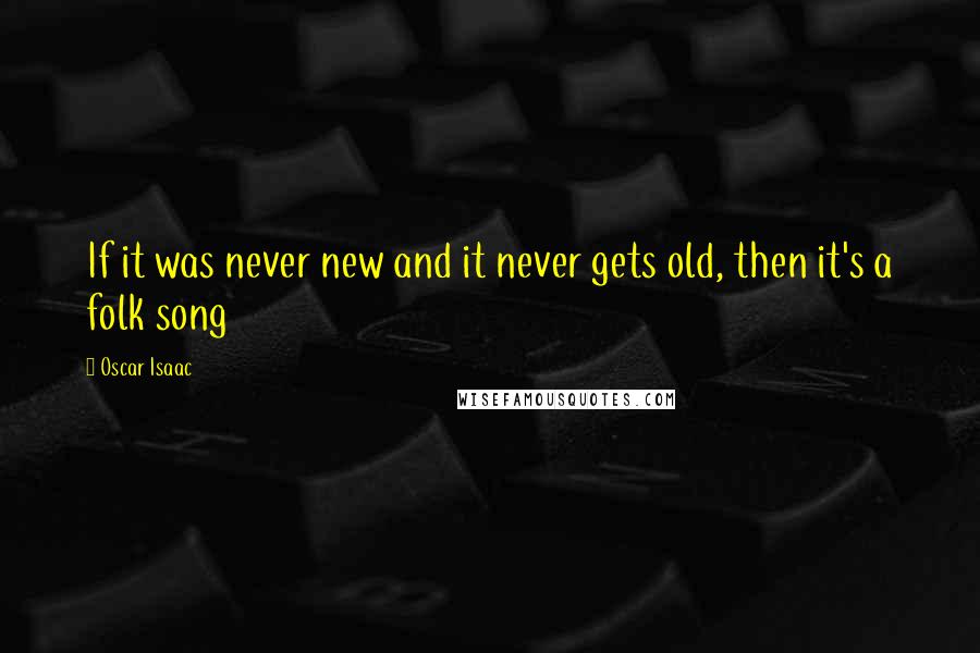 Oscar Isaac Quotes: If it was never new and it never gets old, then it's a folk song