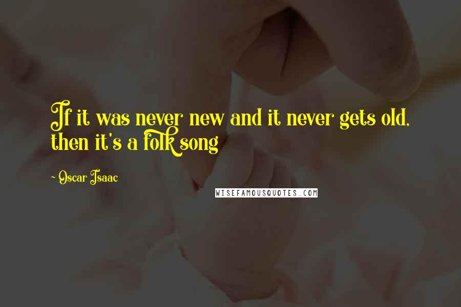 Oscar Isaac Quotes: If it was never new and it never gets old, then it's a folk song