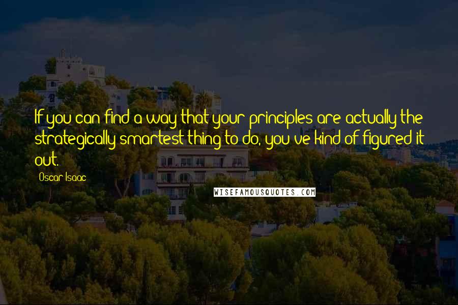 Oscar Isaac Quotes: If you can find a way that your principles are actually the strategically smartest thing to do, you've kind of figured it out.