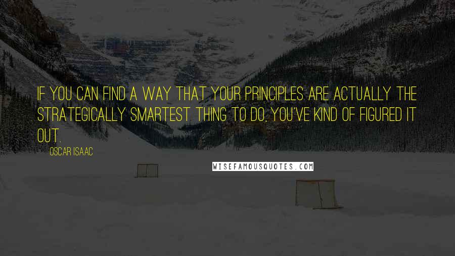 Oscar Isaac Quotes: If you can find a way that your principles are actually the strategically smartest thing to do, you've kind of figured it out.