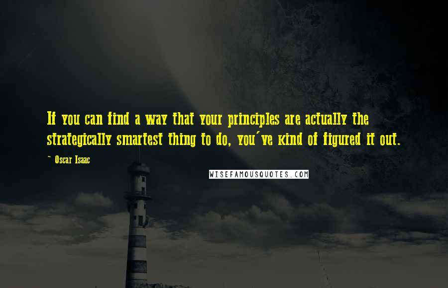 Oscar Isaac Quotes: If you can find a way that your principles are actually the strategically smartest thing to do, you've kind of figured it out.