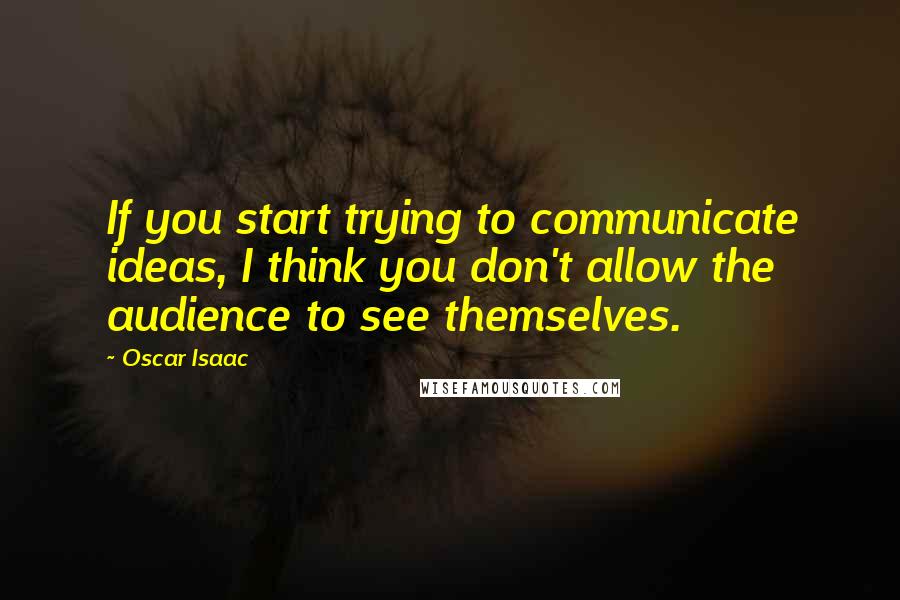 Oscar Isaac Quotes: If you start trying to communicate ideas, I think you don't allow the audience to see themselves.