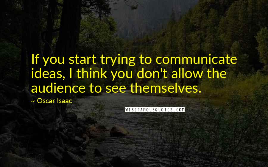 Oscar Isaac Quotes: If you start trying to communicate ideas, I think you don't allow the audience to see themselves.