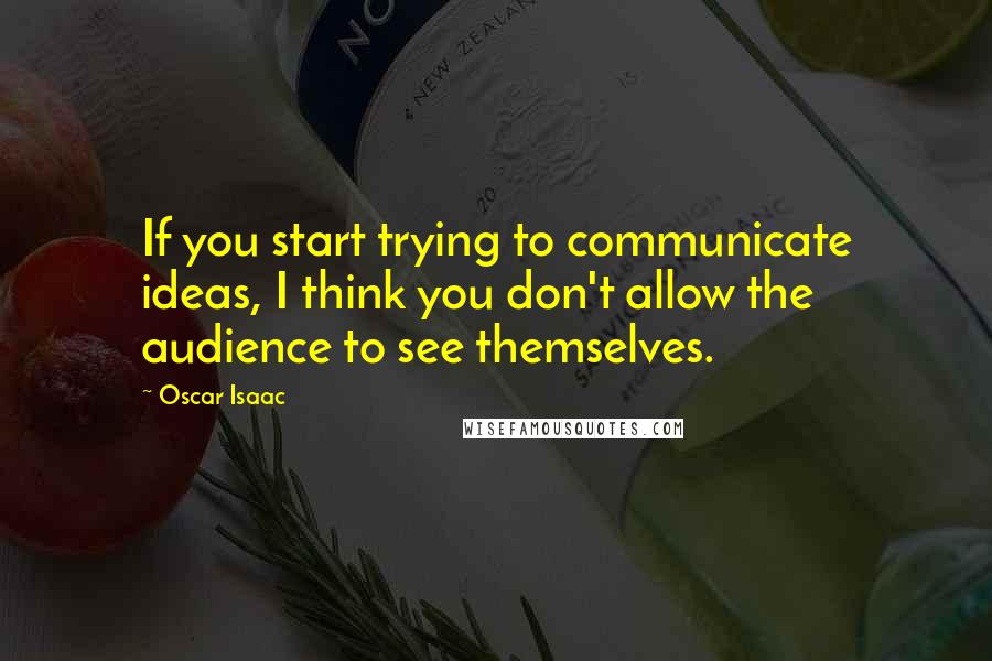 Oscar Isaac Quotes: If you start trying to communicate ideas, I think you don't allow the audience to see themselves.