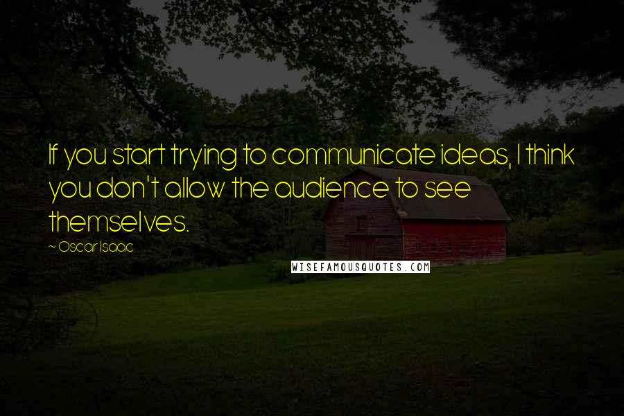 Oscar Isaac Quotes: If you start trying to communicate ideas, I think you don't allow the audience to see themselves.