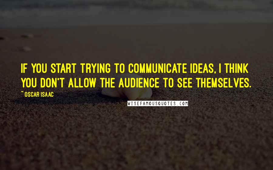 Oscar Isaac Quotes: If you start trying to communicate ideas, I think you don't allow the audience to see themselves.