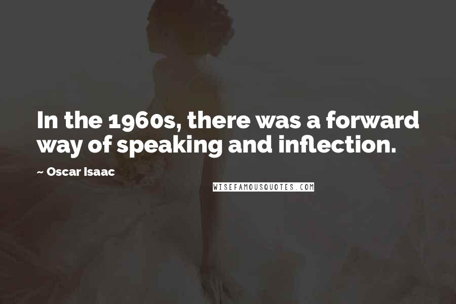 Oscar Isaac Quotes: In the 1960s, there was a forward way of speaking and inflection.