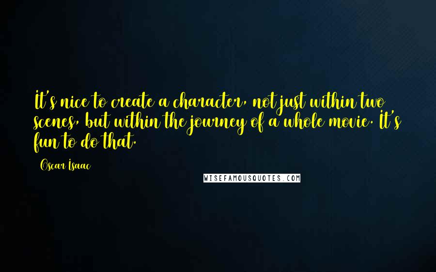 Oscar Isaac Quotes: It's nice to create a character, not just within two scenes, but within the journey of a whole movie. It's fun to do that.