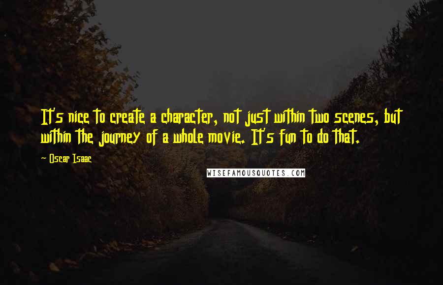 Oscar Isaac Quotes: It's nice to create a character, not just within two scenes, but within the journey of a whole movie. It's fun to do that.