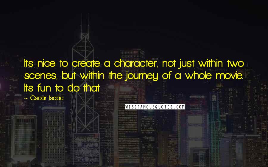 Oscar Isaac Quotes: It's nice to create a character, not just within two scenes, but within the journey of a whole movie. It's fun to do that.