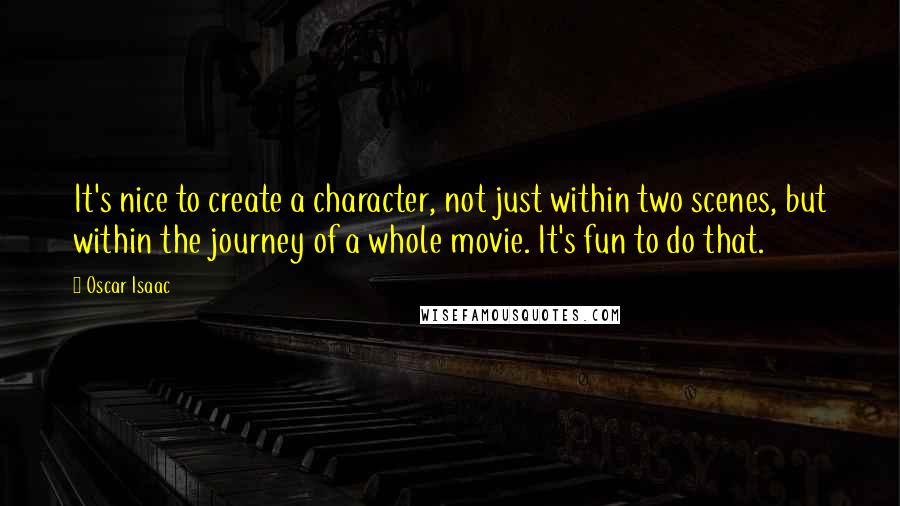 Oscar Isaac Quotes: It's nice to create a character, not just within two scenes, but within the journey of a whole movie. It's fun to do that.