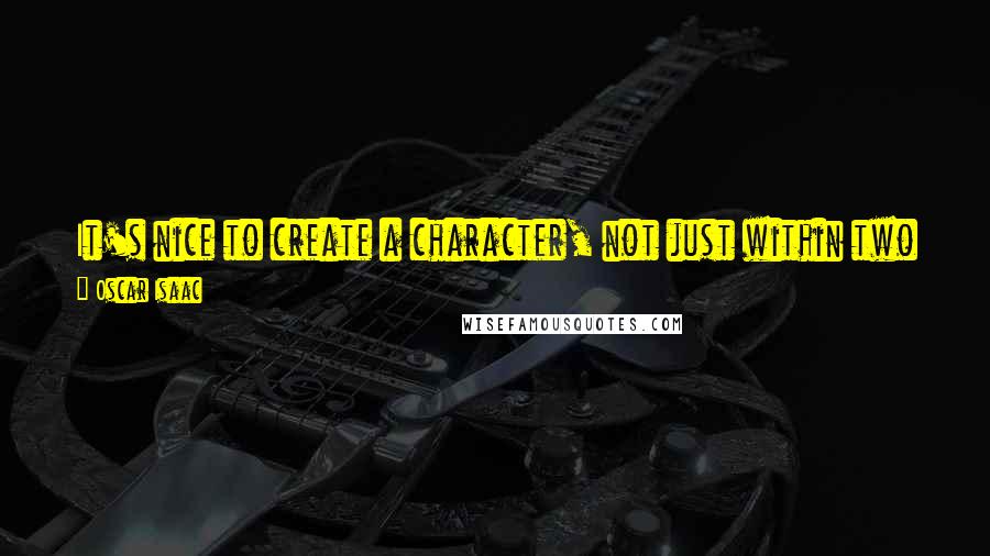Oscar Isaac Quotes: It's nice to create a character, not just within two scenes, but within the journey of a whole movie. It's fun to do that.