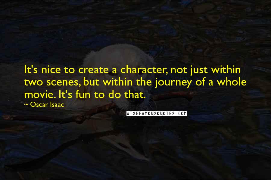 Oscar Isaac Quotes: It's nice to create a character, not just within two scenes, but within the journey of a whole movie. It's fun to do that.