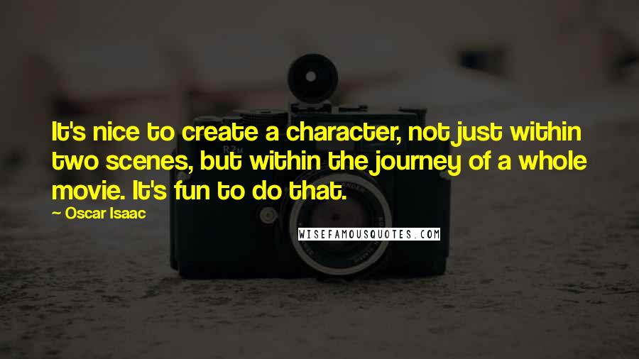 Oscar Isaac Quotes: It's nice to create a character, not just within two scenes, but within the journey of a whole movie. It's fun to do that.